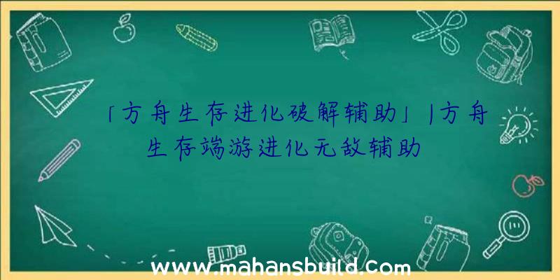 「方舟生存进化破解辅助」|方舟生存端游进化无敌辅助